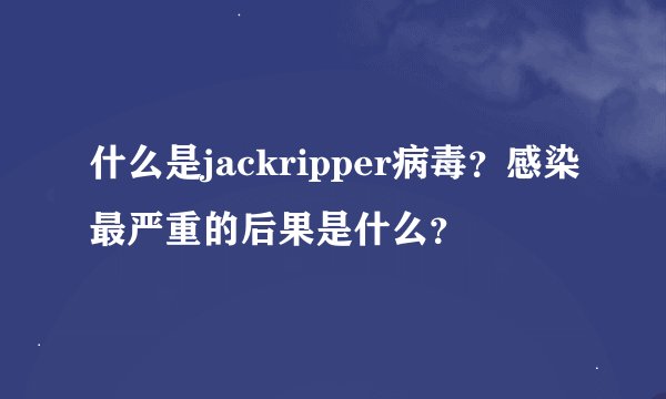 什么是jackripper病毒？感染最严重的后果是什么？