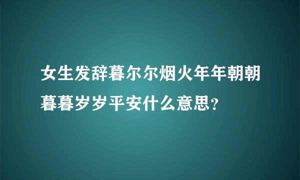 女生发辞暮尔尔烟火年年朝朝暮暮岁岁平安什么意思？