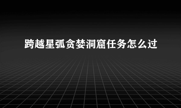 跨越星弧贪婪洞窟任务怎么过