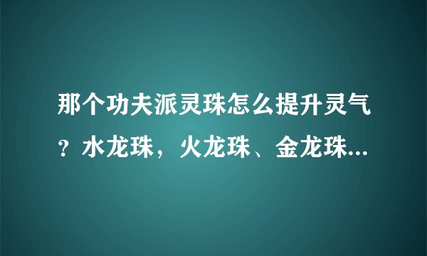 那个功夫派灵珠怎么提升灵气？水龙珠，火龙珠、金龙珠、木龙珠哪里得？