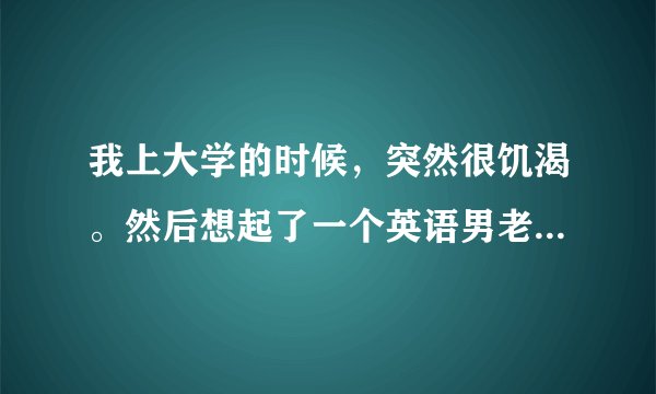 我上大学的时候，突然很饥渴。然后想起了一个英语男老师。老师说，你在大学找一个男朋友，就跟他上吧。现