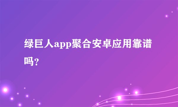 绿巨人app聚合安卓应用靠谱吗？