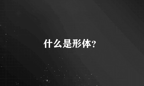什么是形体？