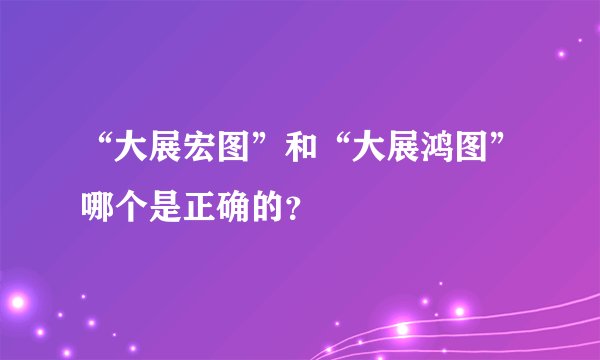 “大展宏图”和“大展鸿图”哪个是正确的？