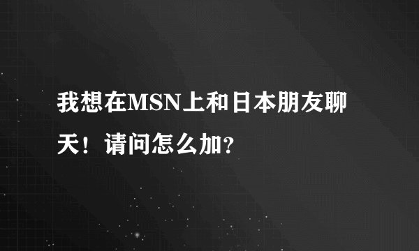 我想在MSN上和日本朋友聊天！请问怎么加？