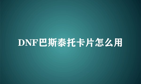 DNF巴斯泰托卡片怎么用