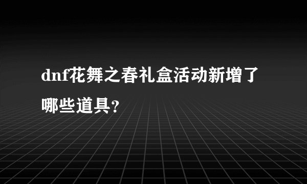 dnf花舞之春礼盒活动新增了哪些道具？