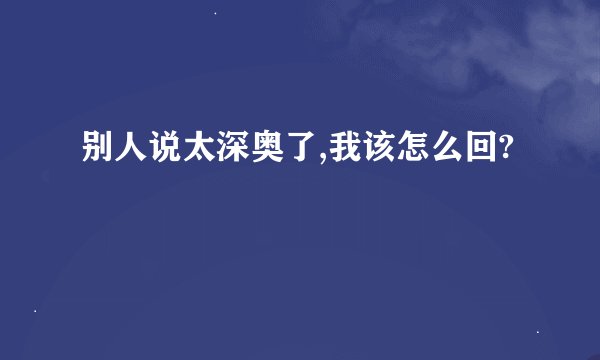 别人说太深奥了,我该怎么回?