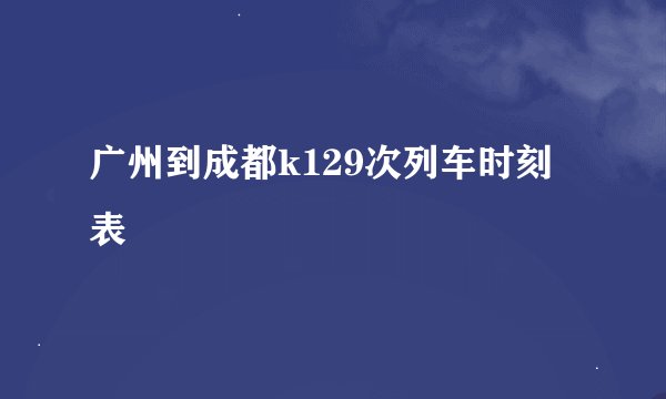 广州到成都k129次列车时刻表