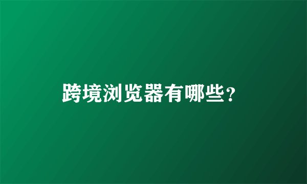 跨境浏览器有哪些？