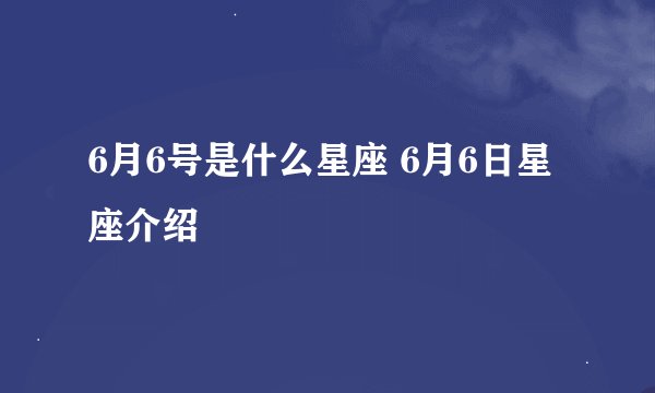 6月6号是什么星座 6月6日星座介绍