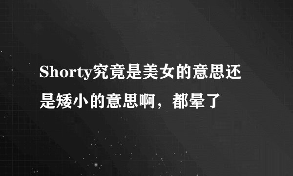 Shorty究竟是美女的意思还是矮小的意思啊，都晕了