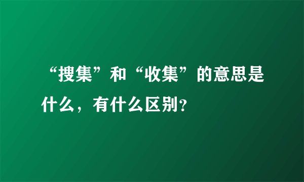 “搜集”和“收集”的意思是什么，有什么区别？