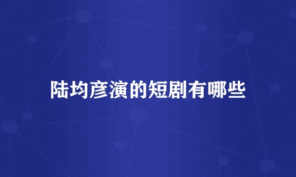 陆均彦演的短剧有哪些