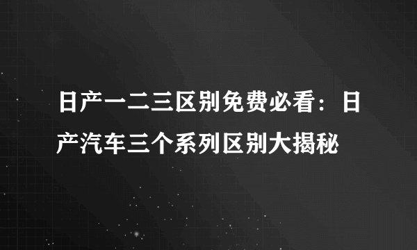 日产一二三区别免费必看：日产汽车三个系列区别大揭秘