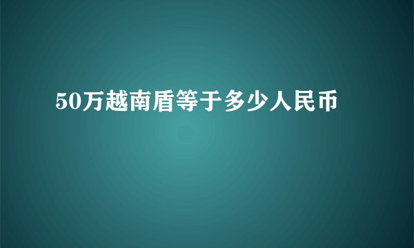50万越南盾等于多少人民币
