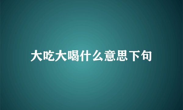 大吃大喝什么意思下句