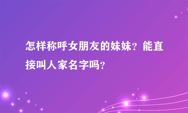 怎样称呼女朋友的妹妹？能直接叫人家名字吗？
