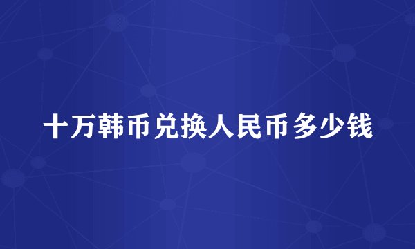 十万韩币兑换人民币多少钱