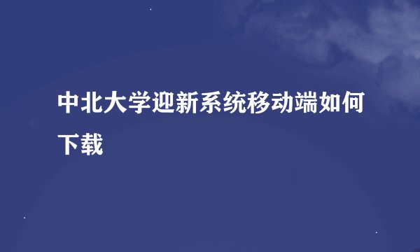 中北大学迎新系统移动端如何下载