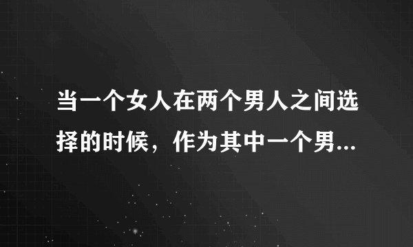 当一个女人在两个男人之间选择的时候，作为其中一个男人，你该怎么做