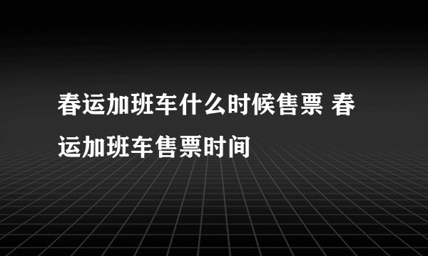 春运加班车什么时候售票 春运加班车售票时间