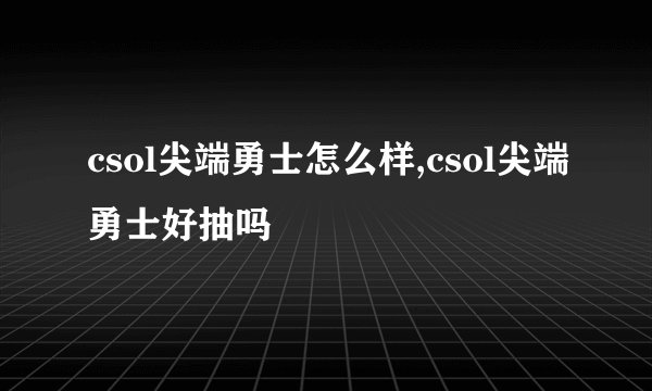 csol尖端勇士怎么样,csol尖端勇士好抽吗