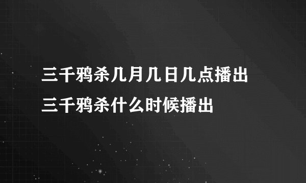 三千鸦杀几月几日几点播出 三千鸦杀什么时候播出