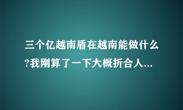 三个亿越南盾在越南能做什么?我刚算了一下大概折合人民币10W。