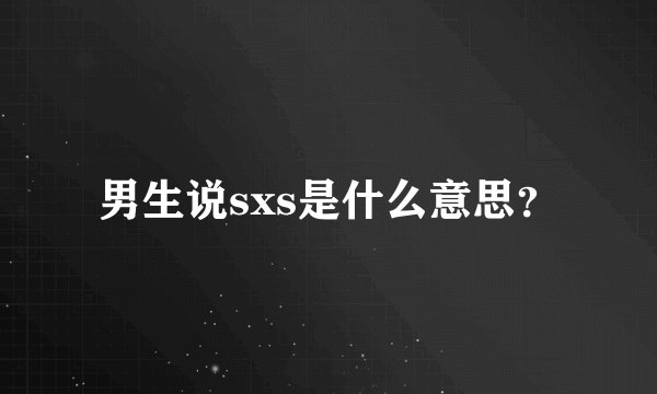 男生说sxs是什么意思？