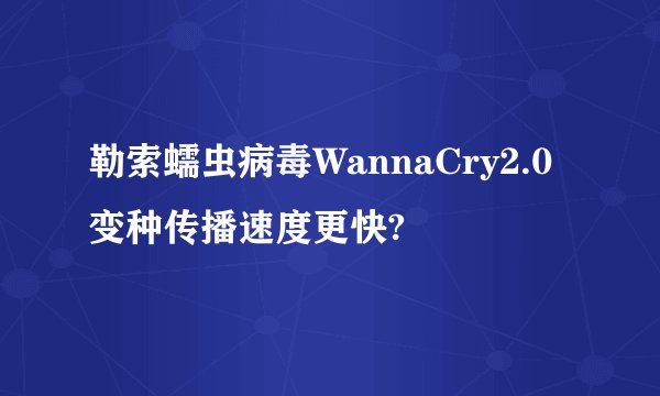 勒索蠕虫病毒WannaCry2.0变种传播速度更快?
