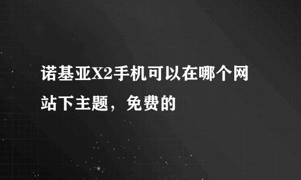 诺基亚X2手机可以在哪个网站下主题，免费的