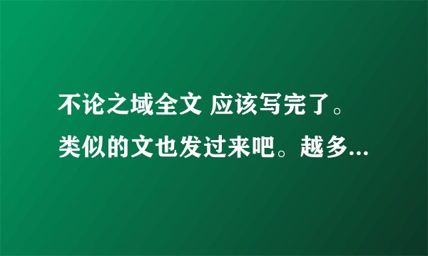 不论之域全文 应该写完了。类似的文也发过来吧。越多越好哦。2513984299@qq.com