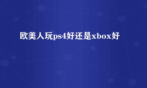 欧美人玩ps4好还是xbox好