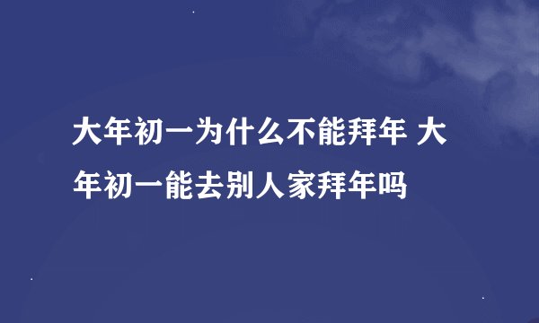 大年初一为什么不能拜年 大年初一能去别人家拜年吗