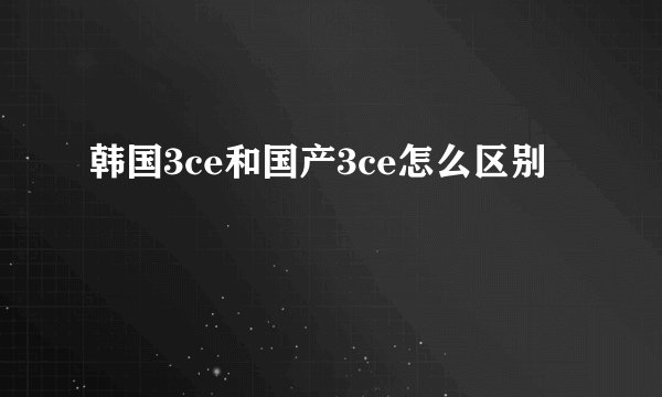 韩国3ce和国产3ce怎么区别