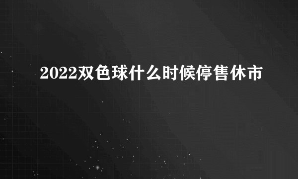 2022双色球什么时候停售休市