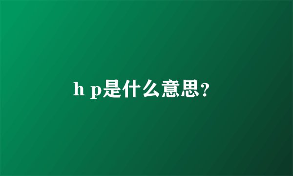 h p是什么意思？