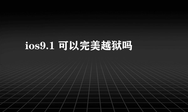 ios9.1 可以完美越狱吗