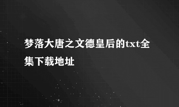 梦落大唐之文德皇后的txt全集下载地址