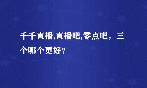 千千直播,直播吧,零点吧，三个哪个更好？
