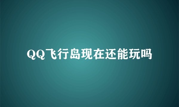 QQ飞行岛现在还能玩吗
