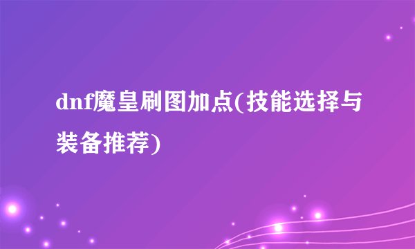 dnf魔皇刷图加点(技能选择与装备推荐)