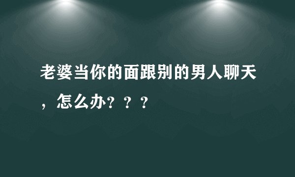 老婆当你的面跟别的男人聊天，怎么办？？？