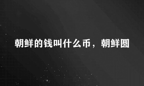 朝鲜的钱叫什么币，朝鲜圆