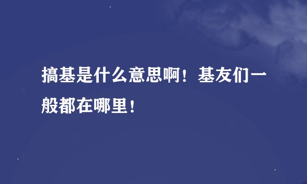 搞基是什么意思啊！基友们一般都在哪里！