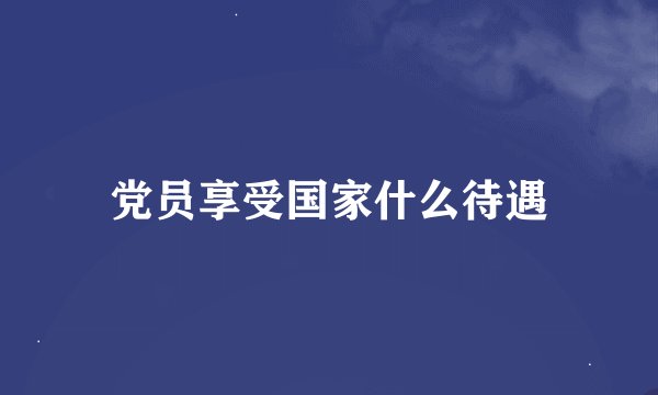 党员享受国家什么待遇