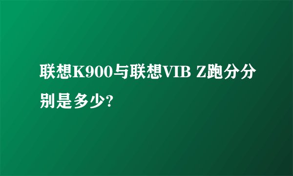 联想K900与联想VIB Z跑分分别是多少?