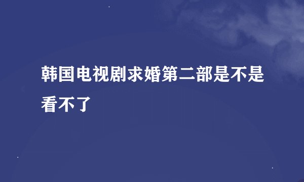 韩国电视剧求婚第二部是不是看不了