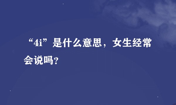 “4i”是什么意思，女生经常会说吗？